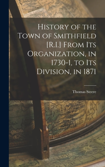 History of the Town of Smithfield [R.I.] From Its Organization, in 1730-1, to Its Division, in 1871 by Steere, Thomas