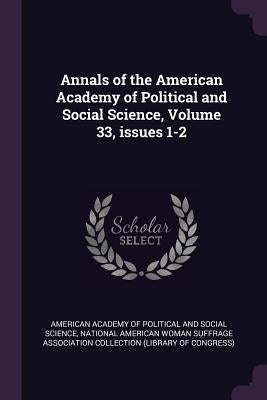 Annals of the American Academy of Political and Social Science, Volume 33, issues 1-2 by American Academy of Political and Social