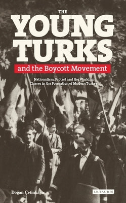 The Young Turks and the Boycott Movement: Nationalism, Protest and the Working Classes in the Formation of Modern Turkey by Çetinkaya, Y. Dogan