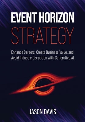 Event Horizon Strategy: Enhance Careers, Create Business Value, and Avoid Industry Disruption with Generative AI by Davis, Jason