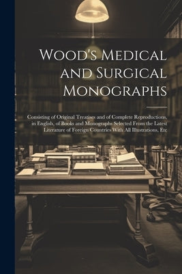 Wood's Medical and Surgical Monographs: Consisting of Original Treatises and of Complete Reproductions, in English, of Books and Monographs Selected F by Anonymous