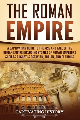The Roman Empire: A Captivating Guide to the Rise and Fall of the Roman Empire Including Stories of Roman Emperors Such as Augustus Octa by History, Captivating