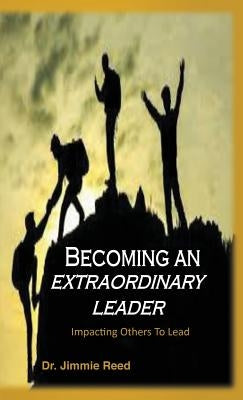 Becoming an Extraordinary Leader: Impacting Others To Lead by Reed, Jimmie