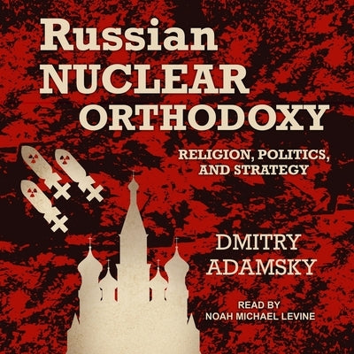 Russian Nuclear Orthodoxy: Religion, Politics, and Strategy by Adamsky, Dmitry
