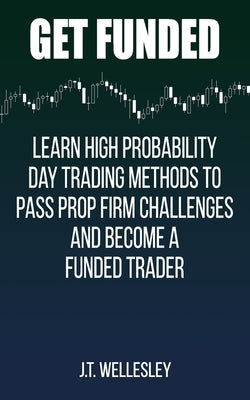 Get Funded: Learn High Probability Day Trading Methods to Pass Prop Firm Challenges and Become a Funded Trader by Wellesley, J. T.