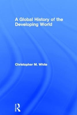 A Global History of the Developing World by White, Christopher