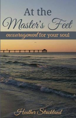 At the Master's Feet: Encouragement For Your Soul by Strickland, Heather