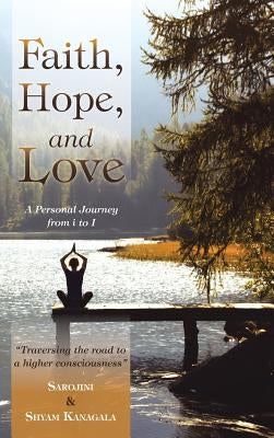 Faith, Hope, and Love: A Personal Journey from i to I by Kanagala, Sarojini &. Shyam