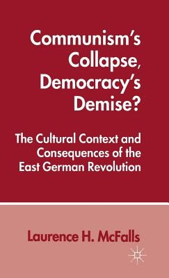 Communism's Collapse, Democracy's Demise?: The Cultural Context and Consequences of the East German Revolution by McFalls, L.