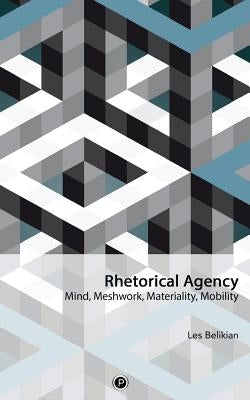 Rhetorical Agency: Mind, Meshwork, Materiality, Mobility by Belikian, Les