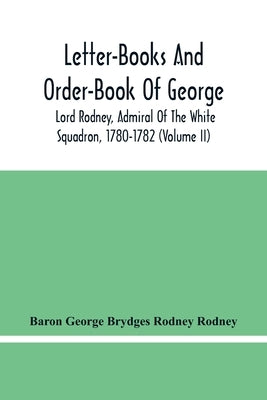 Letter-Books And Order-Book Of George, Lord Rodney, Admiral Of The White Squadron, 1780-1782 (Volume Ii) by George Brydges Rodney Rodney, Baron