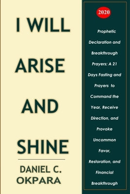 Prophetic Declaration and Breakthrough Prayers For 2020: I Will Arise and Shine by Okpara, Daniel C.