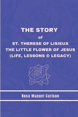 The Story of St. Therese of Lisieux: The Little Flower of Jesus (Life, Lessons & Legacy) by Manuel Carlson, Rosa
