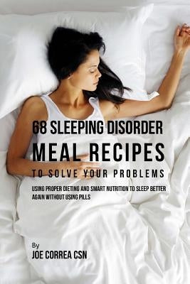 68 Sleeping Disorder Meal Recipes to Solve Your Problems: Using Proper Dieting and Smart Nutrition to Sleep Better Again without Using Pills by Correa Csn, Joe