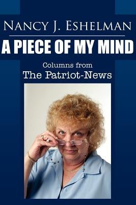 Nancy Eshelman: A Piece of My Mind: Columns from the Patriot-News by Eshelman, Nancy J.