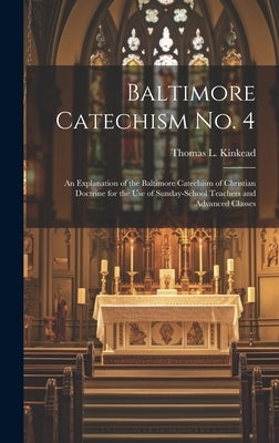 Baltimore Catechism No. 4: An Explanation of the Baltimore Catechism of Christian Doctrine for the Use of Sunday-School Teachers and Advanced Cla by Kinkead, Thomas L.