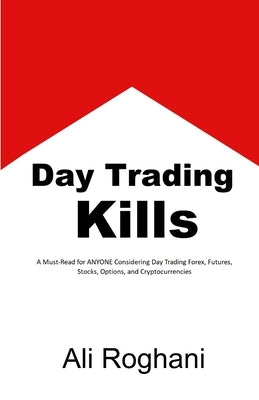 Day Trading Kills: A Must-Read for ANYONE Considering Day Trading Forex, Futures, Stocks, Options, and Cryptocurrencies by Roghani, Ali