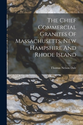 The Chief Commercial Granites Of Massachusetts, New Hampshire And Rhode Island by Dale, Thomas Nelson