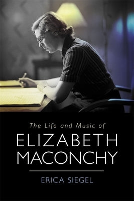 The Life and Music of Elizabeth Maconchy by Erica Siegel, Erica