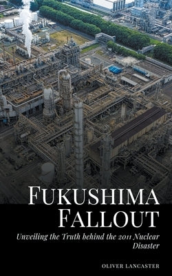 Fukushima Fallout: Unveiling the Truth behind the 2011 Nuclear Disaster by Lancaster, Oliver