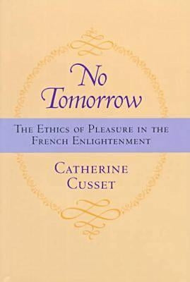 No Tomorrow: The Ethics of Pleasure in the French Enlightenment by Cusset, Catherine