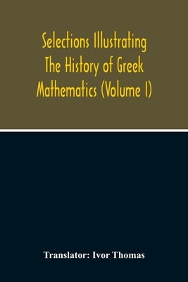 Selections Illustrating The History Of Greek Mathematics (Volume I) by Thomas, Ivor