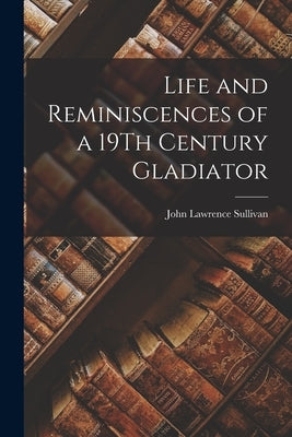 Life and Reminiscences of a 19Th Century Gladiator by Sullivan, John Lawrence