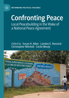 Confronting Peace: Local Peacebuilding in the Wake of a National Peace Agreement by Allen, Susan H.