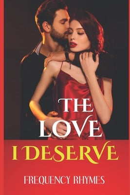 The Love I Deserve: Divulging 21 Thrilling And Sizzling Hot Romantic Adventures Every Woman Yearns For In A Romantic Relationship by Rhymes, Frequency