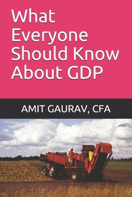 What Everyone Should Know About GDP by Gaurav Cfa, Amit