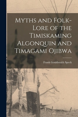 Myths and Folk-lore of the Timiskaming Algonquin and Timagami Ojibwa by Speck, Frank Gouldsmith