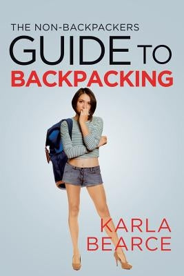 The Non-Backpackers Guide to Backpacking by Bearce, Karla