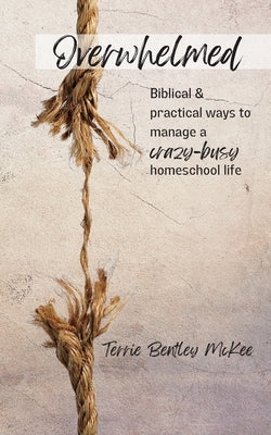 Overwhelmed: Biblical & Practical Ways to Manage a Crazy-Busy Homeschool Life by McKee, Terrie Bentley