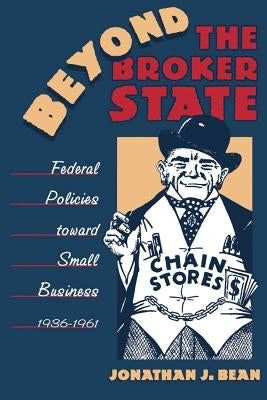Beyond the Broker State: Federal Policies Toward Small Business, 1936-1961 by Bean, Jonathan J.