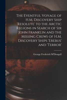 The Eventful Voyage of H.M. Discovery Ship 'resolute' to the Arctic Regions in Search of Sir John Franklin and the Missing Crews of H.M. Discovery Shi by M'Dougall, George Frederick