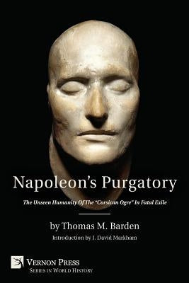 Napoleon's Purgatory: The Unseen Humanity of the Corsican Ogre in Fatal Exile (with an Introduction by J. David Markham) by Barden, Thomas M.