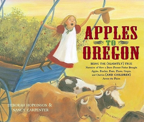 Apples to Oregon: Being the (Slightly) True Narrative of How a Brave Pioneer Father Brought Apples, Peaches, Pears, Plums, Grapes, and C by Hopkinson, Deborah