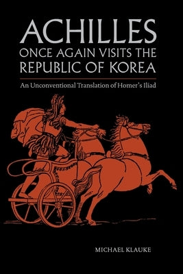 Achilles Once Again Visits the Republic of Korea: An unconventional translation of Homer's Iliad by Klauke, Michael