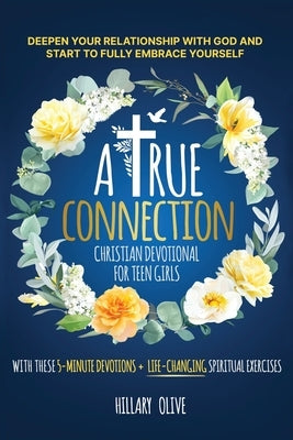 A True Connection - Christian Devotional for Teen Girls: Deepen Your Relationship with God and Start to Fully Embrace Yourself with These 5- Minute De by Olive, Hillary
