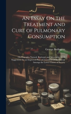 An Essay On the Treatment and Cure of Pulmonary Consumption: On Principles Natural, Rational, and Successful; With Suggestions for an Improved Plan of by Bodington, George