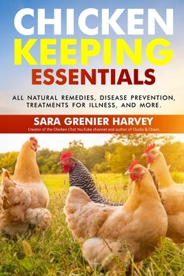 Chicken Keeping Essentials: All Natural Remedies, Disease Prevention, Treatments for Illness, and MORE! by Grenier Harvey, Sara