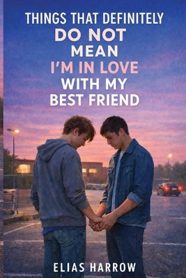 Things That Definitely Do Not Mean I Am In Love With My Best Friend: A Gay Young Adult Comedy Romance Novel by Harrow, Elias