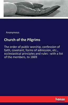 Church of the Pilgrims: The order of public worship, confession of faith, covenant, forms of admission, etc., ecclesiastical principles and rules: wit by Anonymous