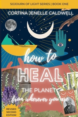How to Heal the Planet from Wherever You Are: Leaning into the Cosmic + Planetary Link Between Ancestral Healing, Collective Liberation + Creative Ent by Caldwell, Cortina Jenelle