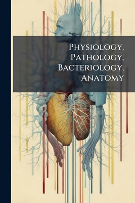 Physiology, Pathology, Bacteriology, Anatomy by Anonymous