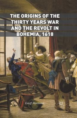 The Origins of the Thirty Years War and the Revolt in Bohemia, 1618 by Mortimer, Geoff