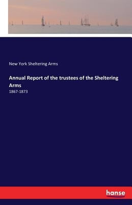 Annual Report of the trustees of the Sheltering Arms: 1867-1873 by Sheltering Arms, New York