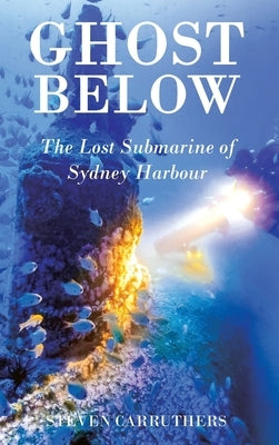 Ghost Below: The Lost Submarine of Sydney Harbour by Carruthers, Steven