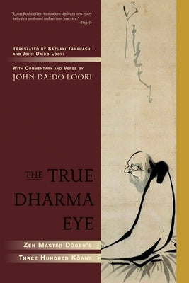 The True Dharma Eye: Zen Master Dogen's Three Hundred Koans by Loori, John Daido