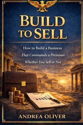 Build To Sell: How To Build A Business That Commands A Premium Whether You Sell Or Not by Oliver, Andrea